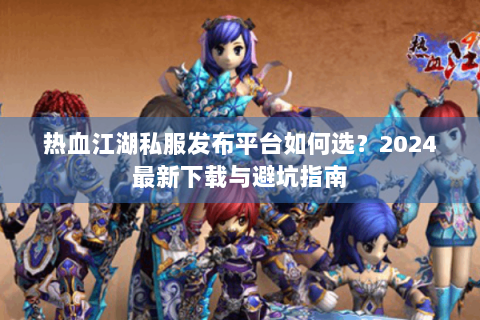 热血江湖私服发布平台如何选？2024最新下载与避坑指南