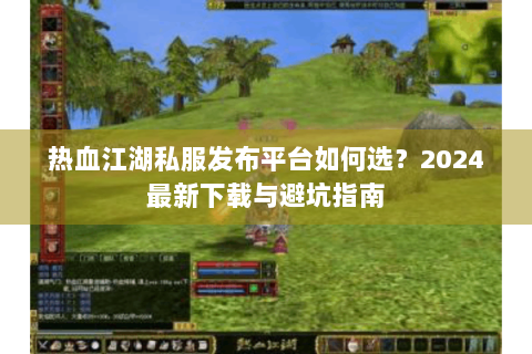 热血江湖私服发布平台如何选？2024最新下载与避坑指南