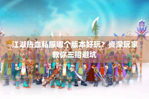 江湖热血私服哪个版本好玩？资深玩家教你三招避坑