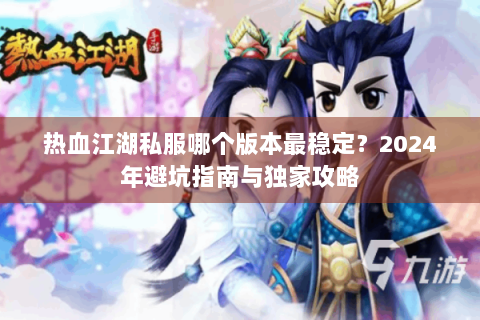 热血江湖私服哪个版本最稳定？2024年避坑指南与独家攻略