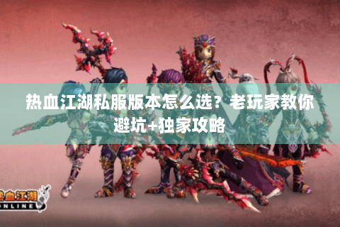 热血江湖私服版本怎么选？老玩家教你避坑+独家攻略