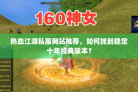 热血江湖私服网站推荐，如何找到稳定十年经典版本？