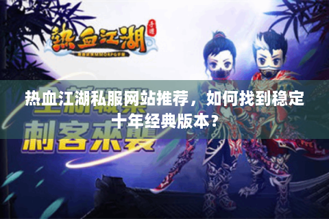 热血江湖私服网站推荐，如何找到稳定十年经典版本？