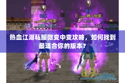 热血江湖私服微变中变攻略，如何找到最适合你的版本？