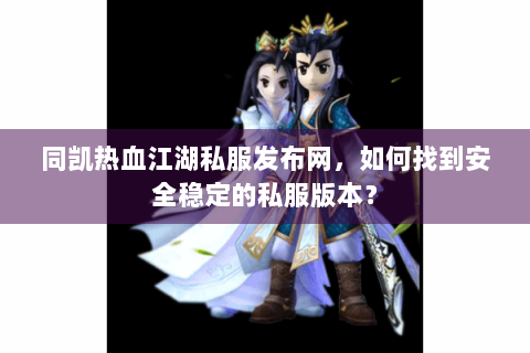 同凯热血江湖私服发布网，如何找到安全稳定的私服版本？