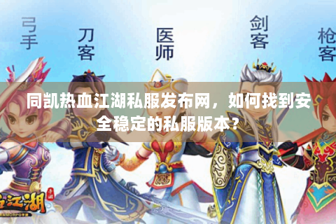 同凯热血江湖私服发布网，如何找到安全稳定的私服版本？