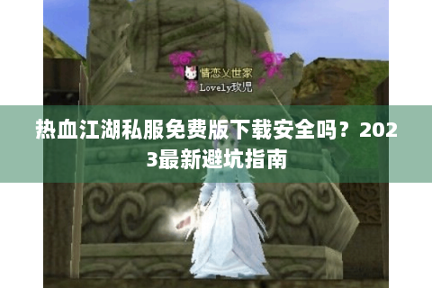 热血江湖私服免费版下载安全吗？2023最新避坑指南