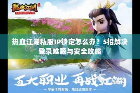热血江湖私服IP锁定怎么办？5招解决登录难题与安全攻略