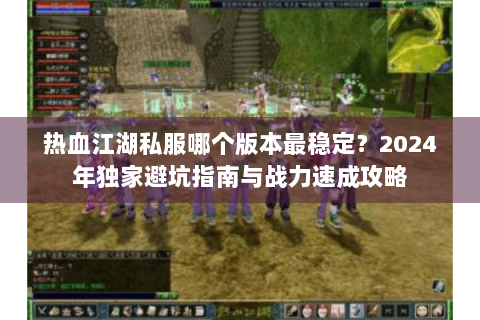 热血江湖私服哪个版本最稳定？2024年独家避坑指南与战力速成攻略
