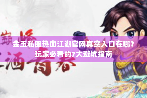 金玉私服热血江湖官网真实入口在哪？玩家必看的7大避坑指南