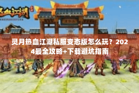 灵月热血江湖私服变态版怎么玩？2024最全攻略+下载避坑指南