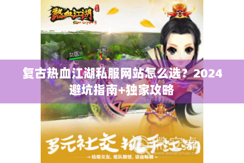 复古热血江湖私服网站怎么选？2024避坑指南+独家攻略