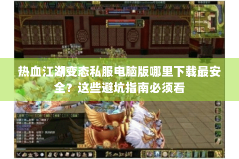 热血江湖变态私服电脑版哪里下载最安全？这些避坑指南必须看