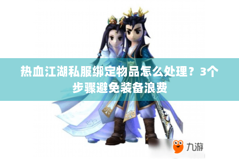 热血江湖私服绑定物品怎么处理？3个步骤避免装备浪费