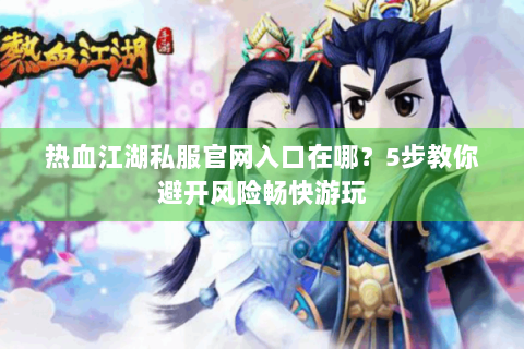 热血江湖私服官网入口在哪？5步教你避开风险畅快游玩