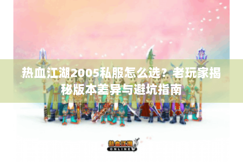 热血江湖2005私服怎么选？老玩家揭秘版本差异与避坑指南