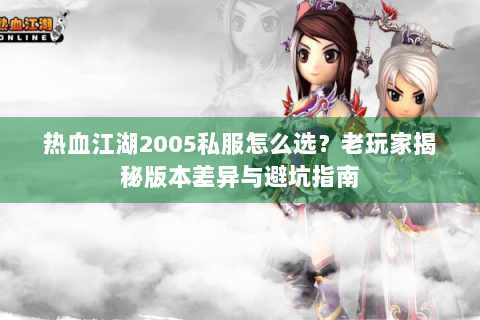 热血江湖2005私服怎么选？老玩家揭秘版本差异与避坑指南
