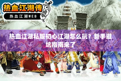 热血江湖私服初心江湖怎么玩？新手避坑指南来了