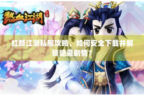 红颜江湖私服攻略，如何安全下载并解锁隐藏剧情？