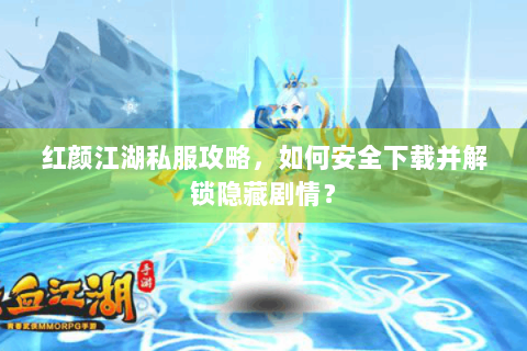 红颜江湖私服攻略，如何安全下载并解锁隐藏剧情？