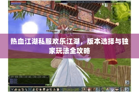 热血江湖私服欢乐江湖，版本选择与独家玩法全攻略