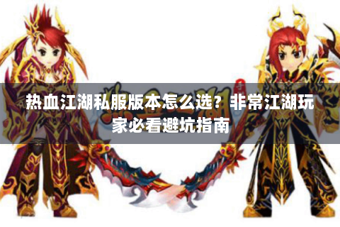 热血江湖私服版本怎么选？非常江湖玩家必看避坑指南