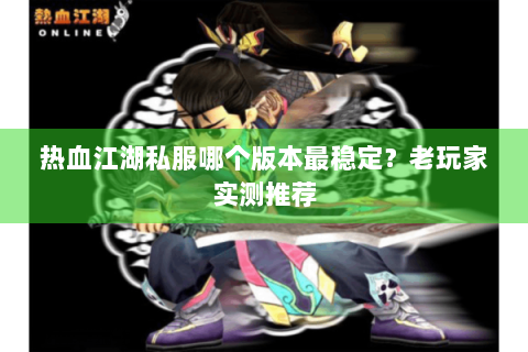 热血江湖私服哪个版本最稳定？老玩家实测推荐