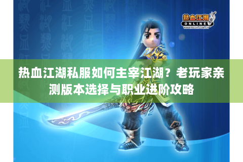热血江湖私服如何主宰江湖?老玩家亲测版本选择与职业进阶攻略 热血江湖私服如何主宰江湖?老玩家亲测版本选择与职业进阶攻略