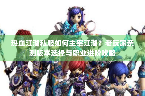热血江湖私服如何主宰江湖?老玩家亲测版本选择与职业进阶攻略 热血江湖私服如何主宰江湖?老玩家亲测版本选择与职业进阶攻略