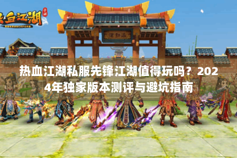 热血江湖私服先锋江湖值得玩吗？2024年独家版本测评与避坑指南