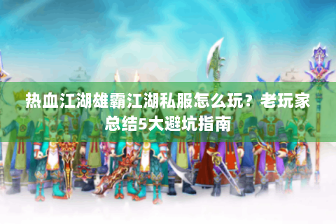 热血江湖雄霸江湖私服怎么玩？老玩家总结5大避坑指南