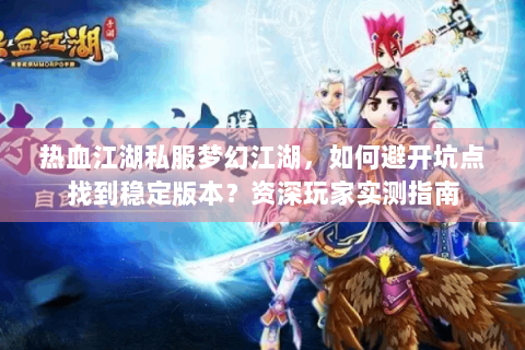 热血江湖私服梦幻江湖，如何避开坑点找到稳定版本？资深玩家实测指南