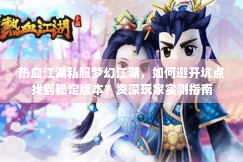 热血江湖私服梦幻江湖，如何避开坑点找到稳定版本？资深玩家实测指南