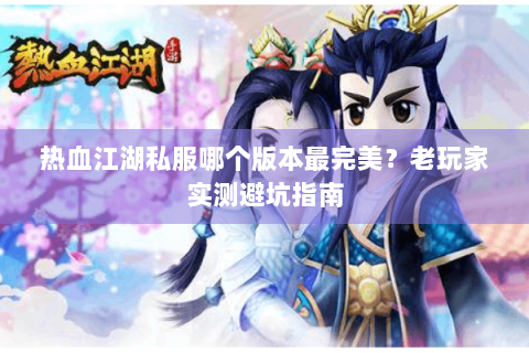 热血江湖私服哪个版本最完美？老玩家实测避坑指南