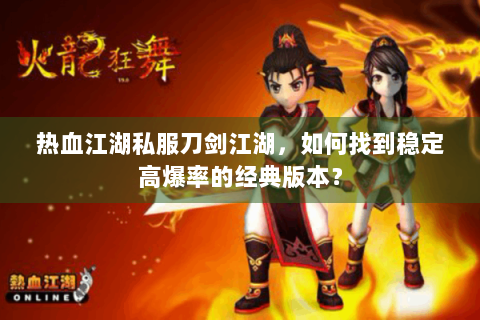 热血江湖私服刀剑江湖，如何找到稳定高爆率的经典版本？