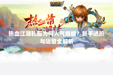 热血江湖私服为何人气爆棚？新手进阶与运营全解析