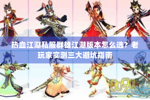 热血江湖私服群雄江湖版本怎么选？老玩家实测三大避坑指南
