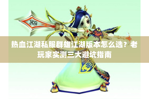 热血江湖私服群雄江湖版本怎么选？老玩家实测三大避坑指南