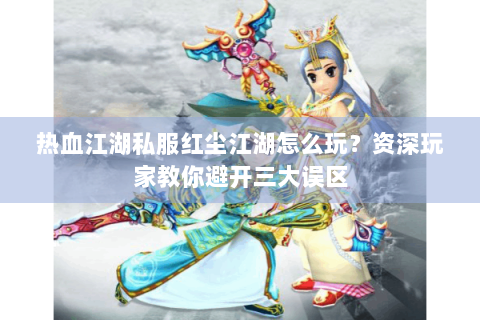 热血江湖私服红尘江湖怎么玩？资深玩家教你避开三大误区