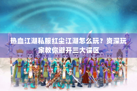 热血江湖私服红尘江湖怎么玩？资深玩家教你避开三大误区