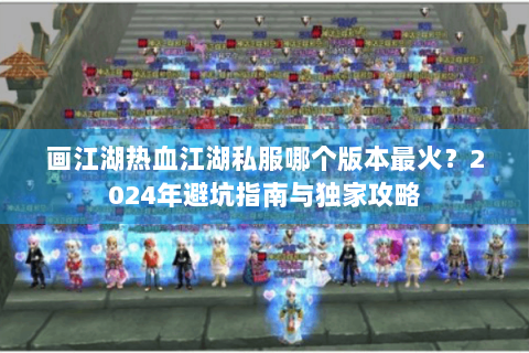 画江湖热血江湖私服哪个版本最火？2024年避坑指南与独家攻略