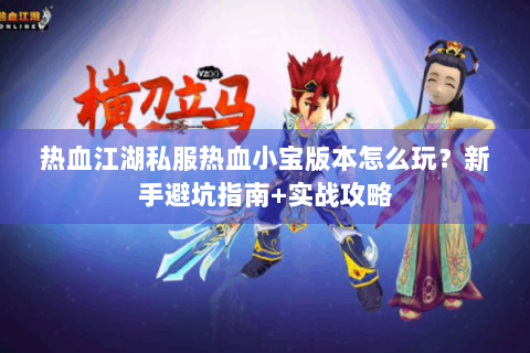 热血江湖私服热血小宝版本怎么玩？新手避坑指南+实战攻略