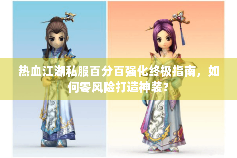 热血江湖私服百分百强化终极指南，如何零风险打造神装？
