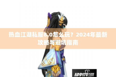 热血江湖私服8.0怎么玩？2024年最新攻略与避坑指南