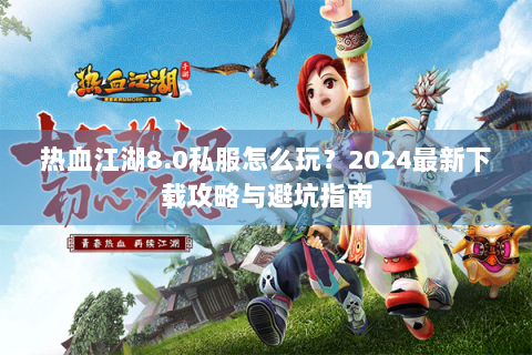 热血江湖8.0私服怎么玩？2024最新下载攻略与避坑指南