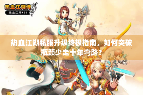 热血江湖私服升级终极指南，如何突破瓶颈少走十年弯路？