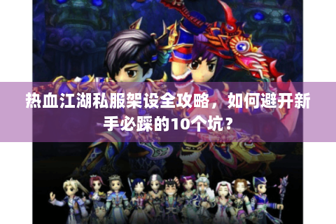热血江湖私服架设全攻略，如何避开新手必踩的10个坑？