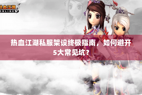 热血江湖私服架设终极指南，如何避开5大常见坑？