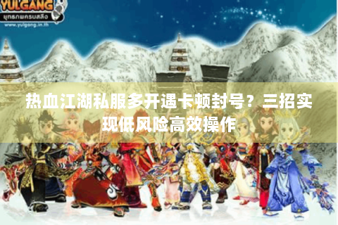 热血江湖私服多开遇卡顿封号？三招实现低风险高效操作