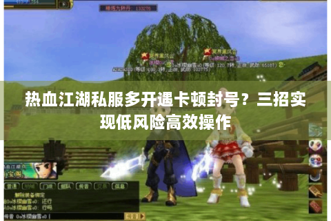 热血江湖私服多开遇卡顿封号？三招实现低风险高效操作